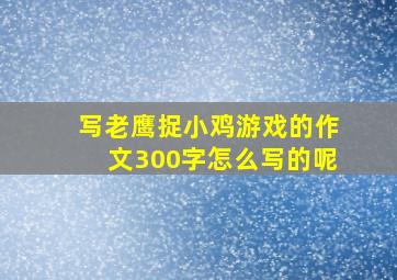 写老鹰捉小鸡游戏的作文300字怎么写的呢