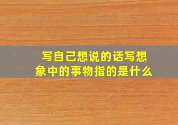 写自己想说的话写想象中的事物指的是什么