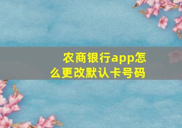 农商银行app怎么更改默认卡号码