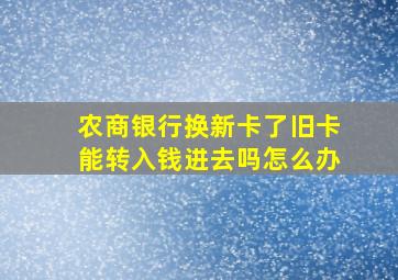 农商银行换新卡了旧卡能转入钱进去吗怎么办