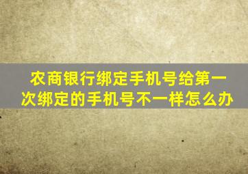 农商银行绑定手机号给第一次绑定的手机号不一样怎么办