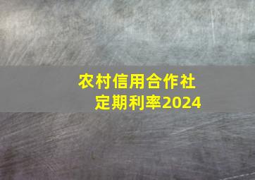 农村信用合作社定期利率2024