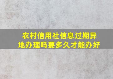 农村信用社信息过期异地办理吗要多久才能办好