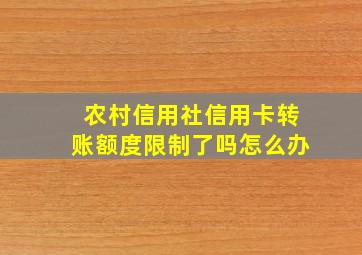 农村信用社信用卡转账额度限制了吗怎么办