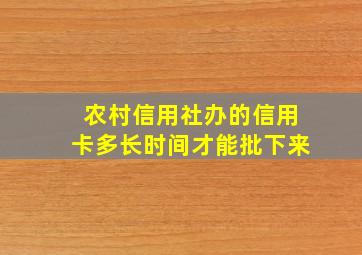 农村信用社办的信用卡多长时间才能批下来