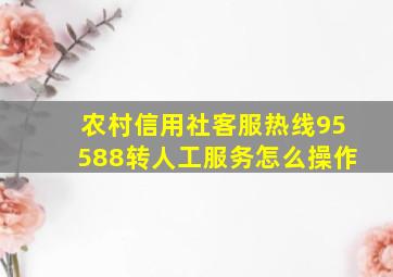 农村信用社客服热线95588转人工服务怎么操作