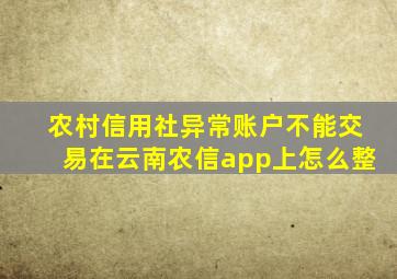 农村信用社异常账户不能交易在云南农信app上怎么整