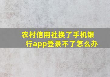 农村信用社换了手机银行app登录不了怎么办