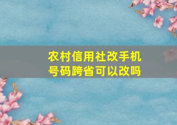 农村信用社改手机号码跨省可以改吗