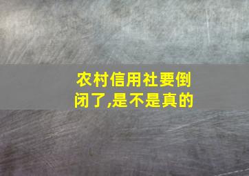 农村信用社要倒闭了,是不是真的