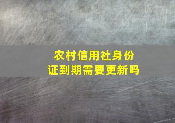 农村信用社身份证到期需要更新吗