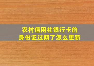 农村信用社银行卡的身份证过期了怎么更新