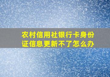 农村信用社银行卡身份证信息更新不了怎么办