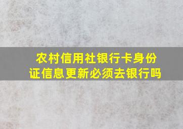 农村信用社银行卡身份证信息更新必须去银行吗