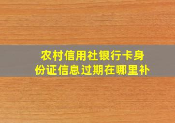 农村信用社银行卡身份证信息过期在哪里补