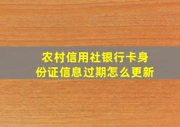 农村信用社银行卡身份证信息过期怎么更新