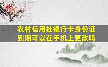 农村信用社银行卡身份证到期可以在手机上更改吗