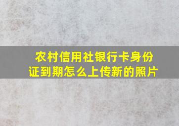 农村信用社银行卡身份证到期怎么上传新的照片