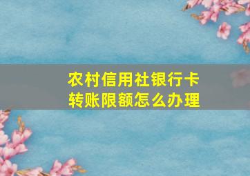 农村信用社银行卡转账限额怎么办理