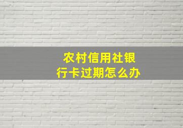 农村信用社银行卡过期怎么办