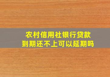 农村信用社银行贷款到期还不上可以延期吗