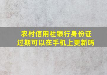 农村信用社银行身份证过期可以在手机上更新吗