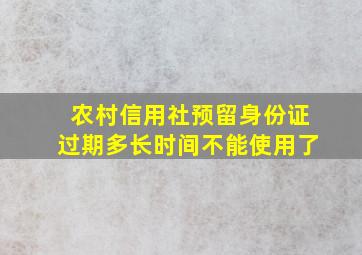 农村信用社预留身份证过期多长时间不能使用了