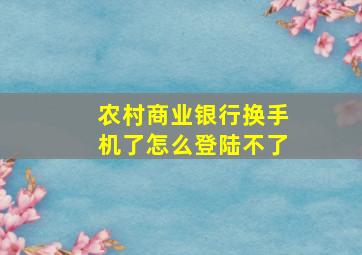 农村商业银行换手机了怎么登陆不了