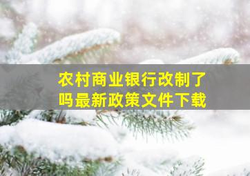 农村商业银行改制了吗最新政策文件下载