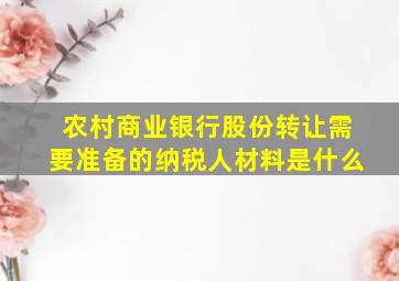 农村商业银行股份转让需要准备的纳税人材料是什么