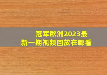 冠军欧洲2023最新一期视频回放在哪看