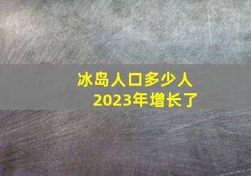 冰岛人口多少人2023年增长了