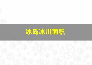 冰岛冰川面积