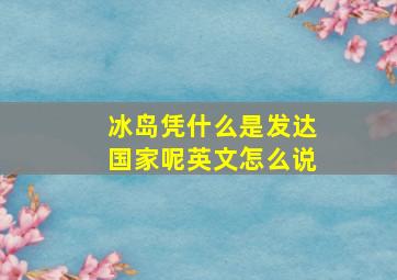 冰岛凭什么是发达国家呢英文怎么说