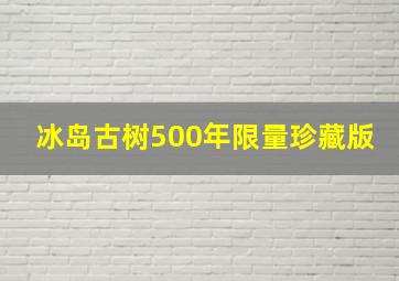 冰岛古树500年限量珍藏版