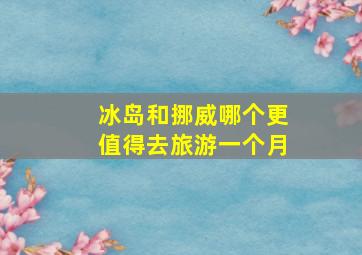 冰岛和挪威哪个更值得去旅游一个月