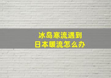 冰岛寒流遇到日本暖流怎么办