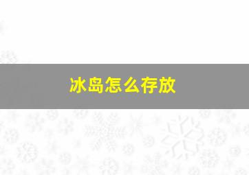 冰岛怎么存放