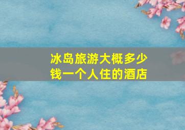 冰岛旅游大概多少钱一个人住的酒店