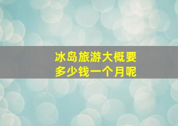 冰岛旅游大概要多少钱一个月呢