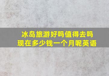 冰岛旅游好吗值得去吗现在多少钱一个月呢英语