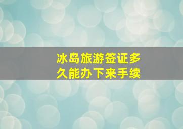 冰岛旅游签证多久能办下来手续