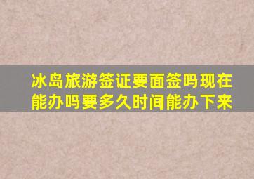 冰岛旅游签证要面签吗现在能办吗要多久时间能办下来