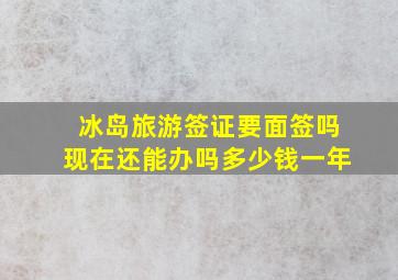 冰岛旅游签证要面签吗现在还能办吗多少钱一年