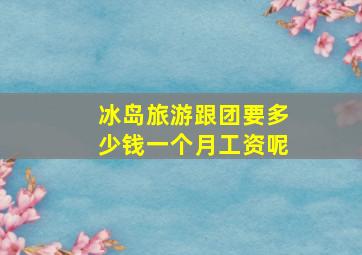 冰岛旅游跟团要多少钱一个月工资呢