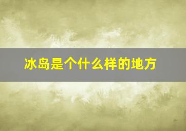 冰岛是个什么样的地方