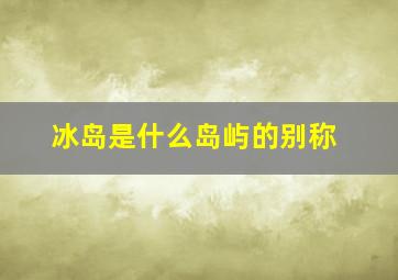 冰岛是什么岛屿的别称