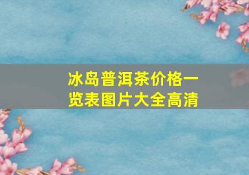 冰岛普洱茶价格一览表图片大全高清