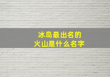 冰岛最出名的火山是什么名字