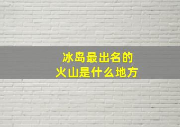 冰岛最出名的火山是什么地方